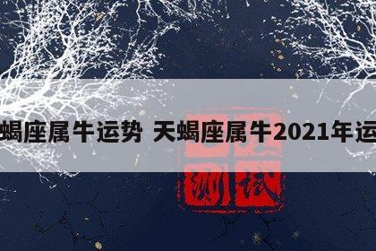 天蝎座属牛运势 天蝎座属牛2021年运势