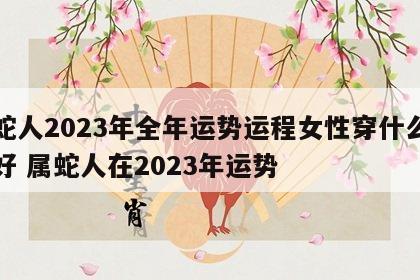 属蛇人2023年全年运势运程女性穿什么艳色好 属蛇人在2023年运势