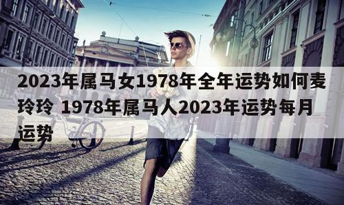 2023年属马女1978年全年运势如何麦玲玲 1978年属马人2023年运势每月运势