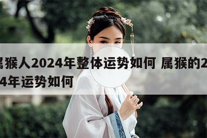 属猴人2024年整体运势如何 属猴的2024年运势如何