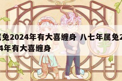 属兔2024年有大喜缠身 八七年属兔2024年有大喜缠身