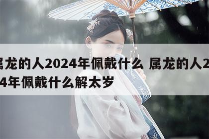 属龙的人2024年佩戴什么 属龙的人2024年佩戴什么解太岁