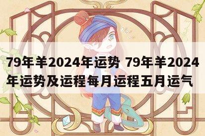 79年羊2024年运势 79年羊2024年运势及运程每月运程五月运气