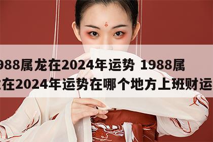 1988属龙在2024年运势 1988属龙在2024年运势在哪个地方上班财运好