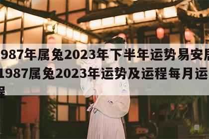 1987年属兔2023年下半年运势易安居 1987属兔2023年运势及运程每月运程