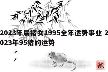 2023年属猪女1995全年运势事业 2023年95猪的运势