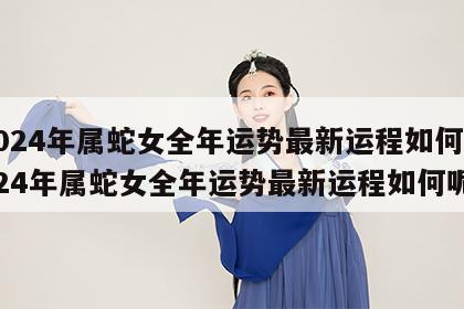 2024年属蛇女全年运势最新运程如何 2024年属蛇女全年运势最新运程如何呢