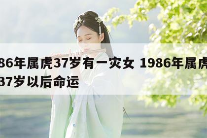 86年属虎37岁有一灾女 1986年属虎37岁以后命运