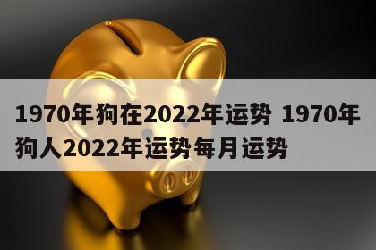 1970年狗在2022年运势 1970年狗人2022年运势每月运势