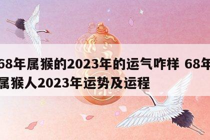 68年属猴的2023年的运气咋样 68年属猴人2023年运势及运程