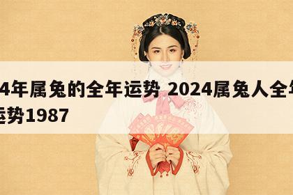 24年属兔的全年运势 2024属兔人全年运势1987