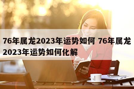 76年属龙2023年运势如何 76年属龙2023年运势如何化解