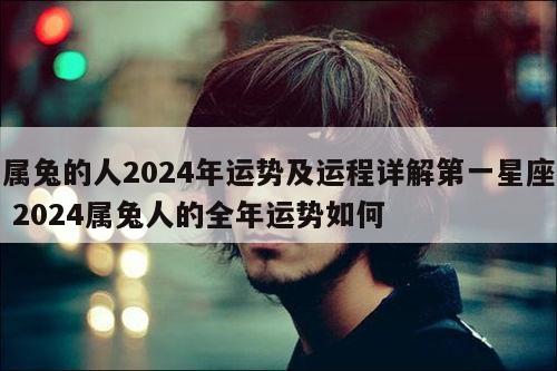 属兔的人2024年运势及运程详解第一星座 2024属兔人的全年运势如何