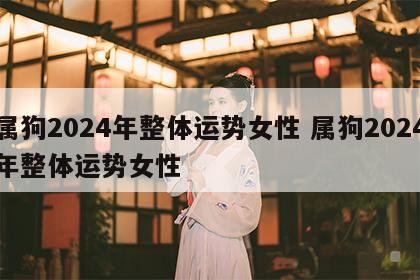 属狗2024年整体运势女性 属狗2024年整体运势女性