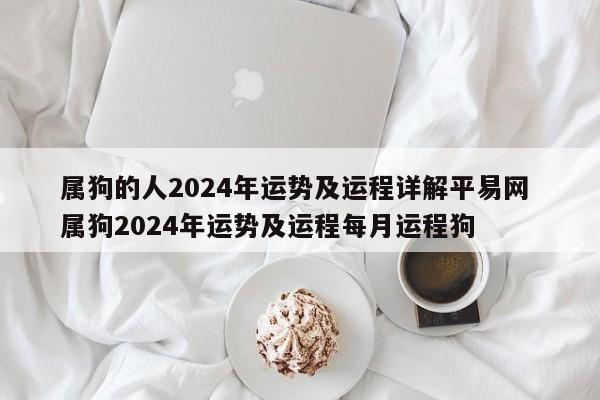 属狗的人2024年运势及运程详解平易网 属狗2024年运势及运程每月运程狗