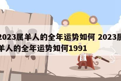 2023属羊人的全年运势如何 2023属羊人的全年运势如何1991