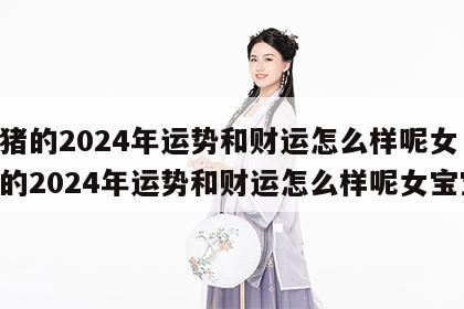 属猪的2024年运势和财运怎么样呢女 属猪的2024年运势和财运怎么样呢女宝宝