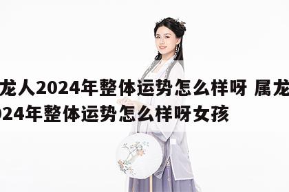 属龙人2024年整体运势怎么样呀 属龙人2024年整体运势怎么样呀女孩