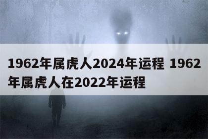 1962年属虎人2024年运程 1962年属虎人在2022年运程
