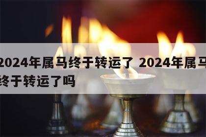 2024年属马终于转运了 2024年属马终于转运了吗
