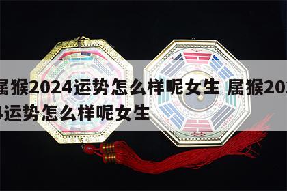 属猴2024运势怎么样呢女生 属猴2024运势怎么样呢女生