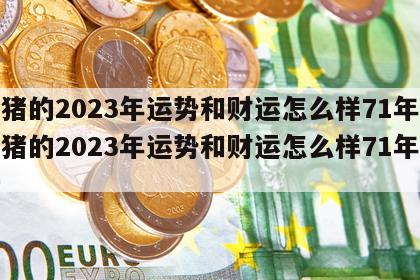 属猪的2023年运势和财运怎么样71年 属猪的2023年运势和财运怎么样71年结婚
