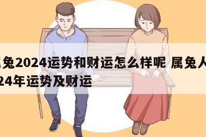 属兔2024运势和财运怎么样呢 属兔人2024年运势及财运