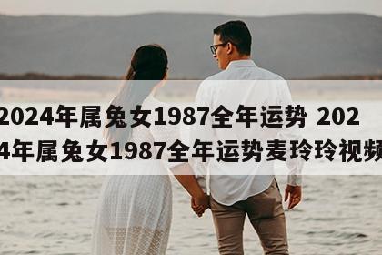 2024年属兔女1987全年运势 2024年属兔女1987全年运势麦玲玲视频