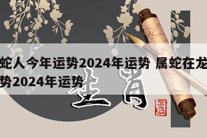 属蛇人今年运势2024年运势 属蛇在龙年运势2024年运势