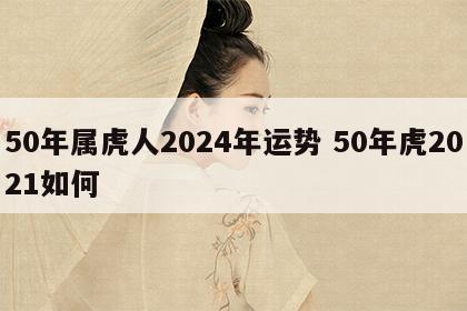 50年属虎人2024年运势 50年虎2021如何