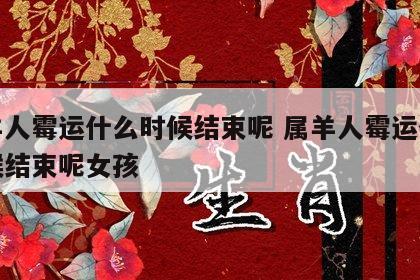 属羊人霉运什么时候结束呢 属羊人霉运什么时候结束呢女孩