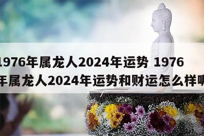 1976年属龙人2024年运势 1976年属龙人2024年运势和财运怎么样呢