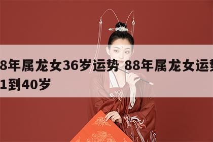 88年属龙女36岁运势 88年属龙女运势31到40岁