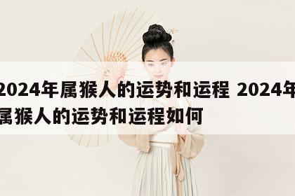 2024年属猴人的运势和运程 2024年属猴人的运势和运程如何