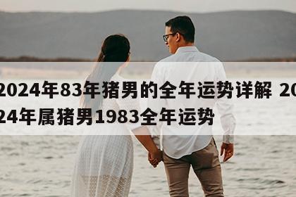 2024年83年猪男的全年运势详解 2024年属猪男1983全年运势
