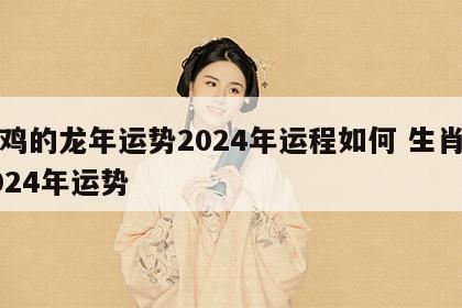 属鸡的龙年运势2024年运程如何 生肖鸡2024年运势