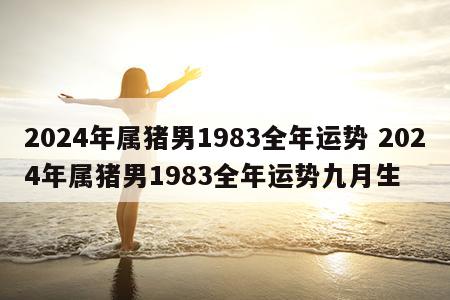 2024年属猪男1983全年运势 2024年属猪男1983全年运势九月生