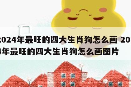 2024年最旺的四大生肖狗怎么画 2024年最旺的四大生肖狗怎么画图片