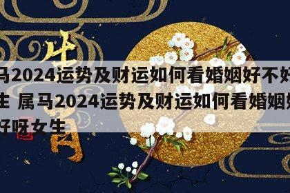 属马2024运势及财运如何看婚姻好不好呀女生 属马2024运势及财运如何看婚姻好不好呀女生