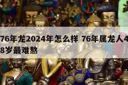 76年龙2024年怎么样 76年属龙人48岁最难熬