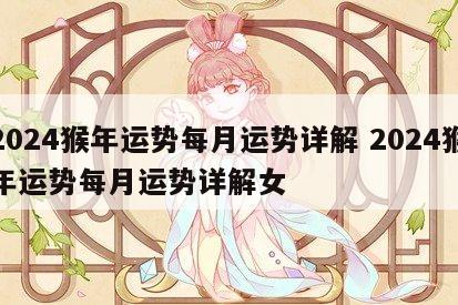2024猴年运势每月运势详解 2024猴年运势每月运势详解女