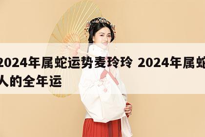 2024年属蛇运势麦玲玲 2024年属蛇人的全年运