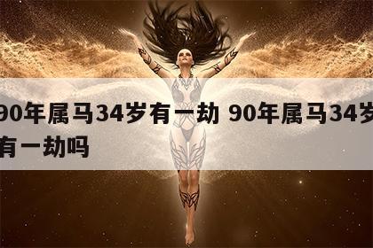 90年属马34岁有一劫 90年属马34岁有一劫吗