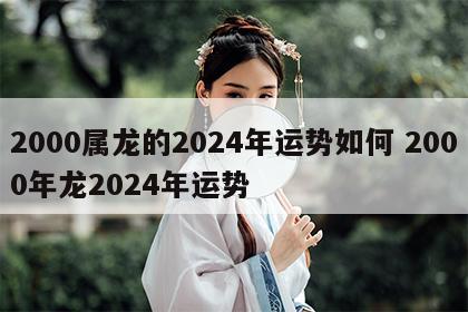 2000属龙的2024年运势如何 2000年龙2024年运势