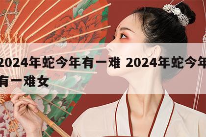 2024年蛇今年有一难 2024年蛇今年有一难女