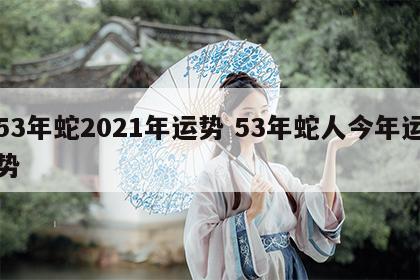 53年蛇2021年运势 53年蛇人今年运势
