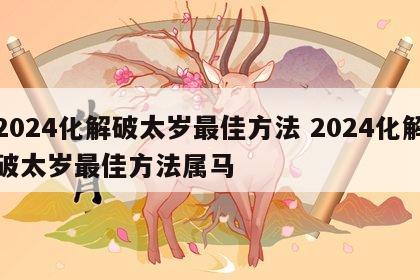 2024化解破太岁最佳方法 2024化解破太岁最佳方法属马