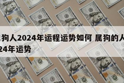 属狗人2024年运程运势如何 属狗的人2024年运势
