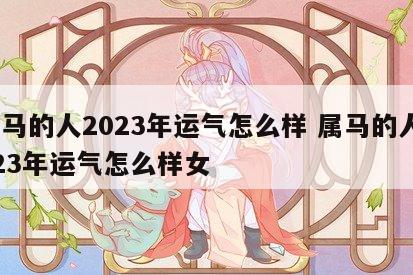 属马的人2023年运气怎么样 属马的人2023年运气怎么样女