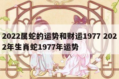 2022属蛇的运势和财运1977 2022年生肖蛇1977年运势